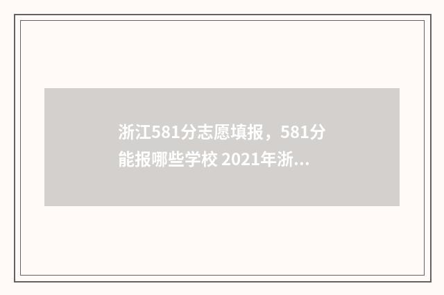 浙江581分志愿填报，581分能报哪些学校 2021年浙江高考581分能上什么大学