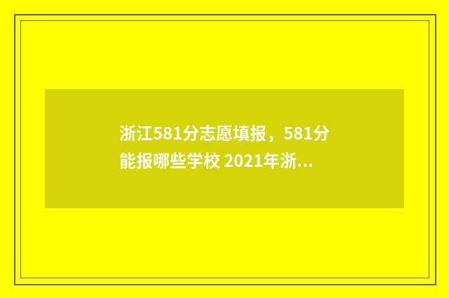 浙江581分志愿填报，581分能报哪些学校 2021年浙江高考581分能上什么大学