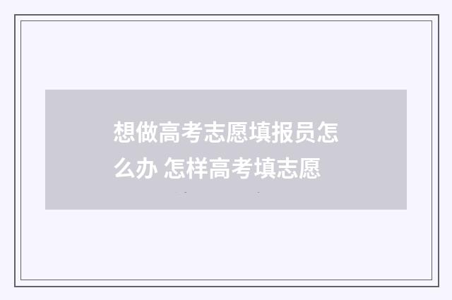 想做高考志愿填报员怎么办 怎样高考填志愿