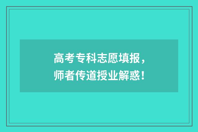 高考专科志愿填报，师者传道授业解惑！