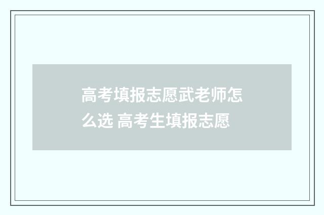 高考填报志愿武老师怎么选 高考生填报志愿