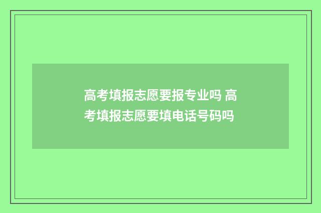 高考填报志愿要报专业吗 高考填报志愿要填电话号码吗
