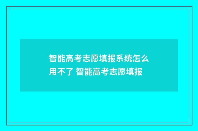 智能高考志愿填报系统怎么用不了 智能高考志愿填报