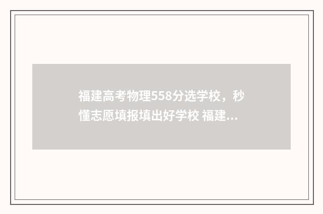 福建高考物理558分选学校,秒懂志愿填报填出好学校 福建高考物理平均分
