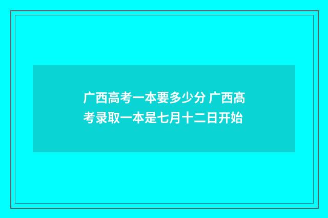 广西高考一本要多少分 广西髙考录取一本是七月十二日开始