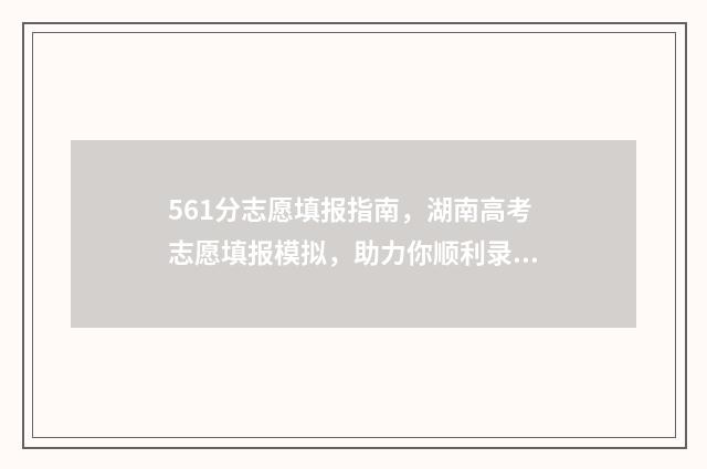 561分志愿填报指南，湖南高考志愿填报模拟，助力你顺利录取！ 高考561分可以上什么学校