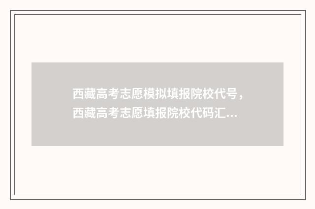 西藏高考志愿模拟填报院校代号，西藏高考志愿填报院校代码汇总 西藏高考志愿模拟