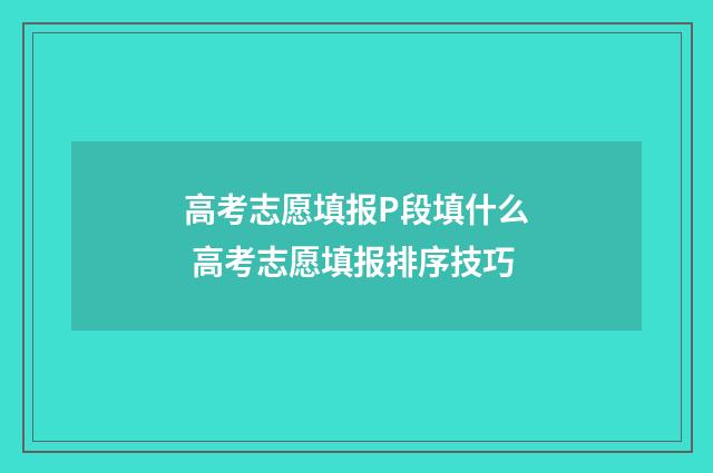 高考志愿填报P段填什么 高考志愿填报排序技巧
