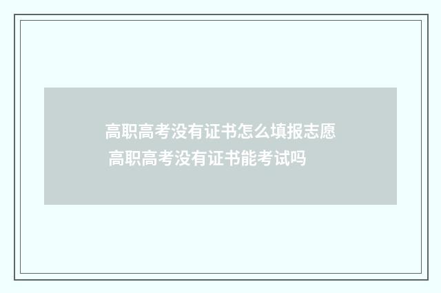 高职高考没有证书怎么填报志愿 高职高考没有证书能考试吗