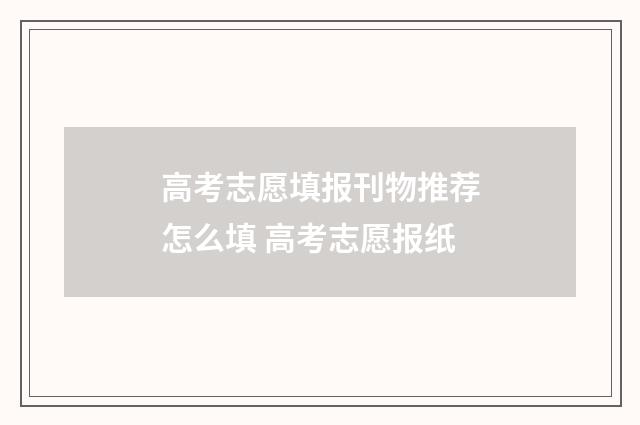 高考志愿填报刊物推荐怎么填 高考志愿报纸