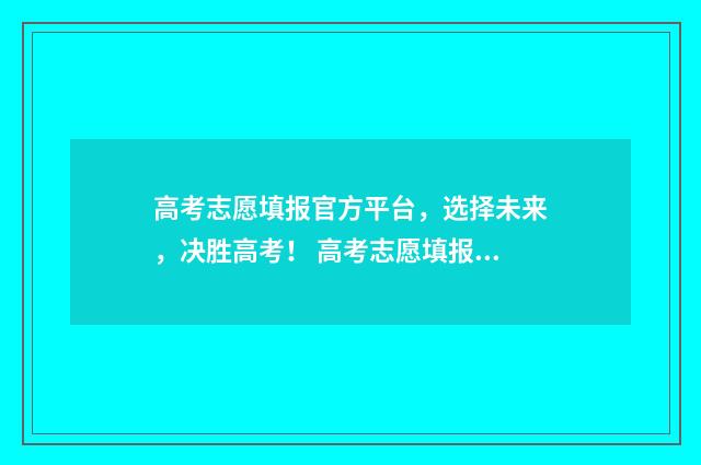 高考志愿填报官方平台，选择未来，决胜高考！ 高考志愿填报官网入口网址