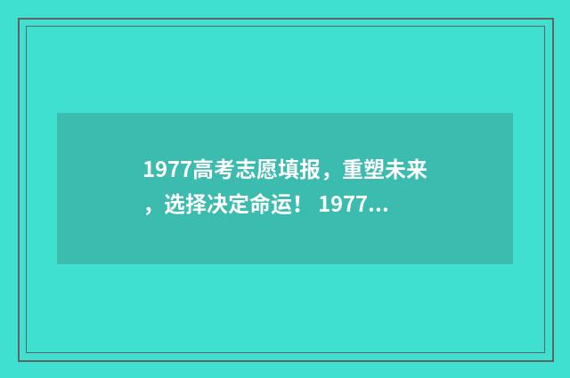 1977高考志愿填报，重塑未来，选择决定命运！ 1977年高考怎么报志愿