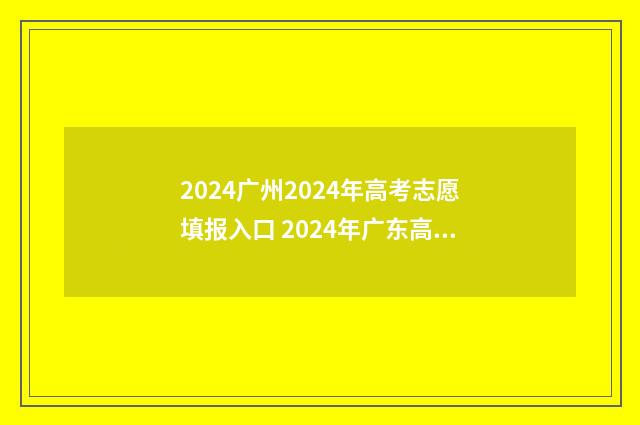 2024广州2024年高考志愿填报入口 2024年广东高考时间