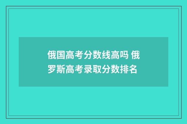 俄国高考分数线高吗 俄罗斯高考录取分数排名