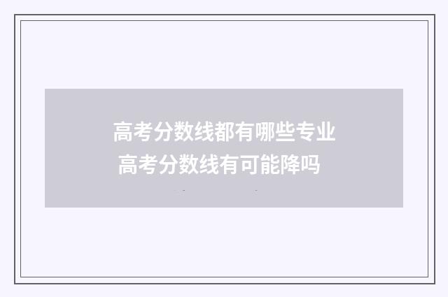 高考分数线都有哪些专业 高考分数线有可能降吗