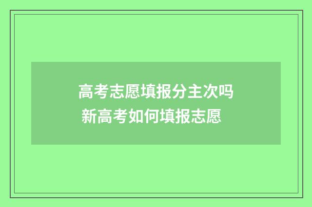 高考志愿填报分主次吗 新高考如何填报志愿