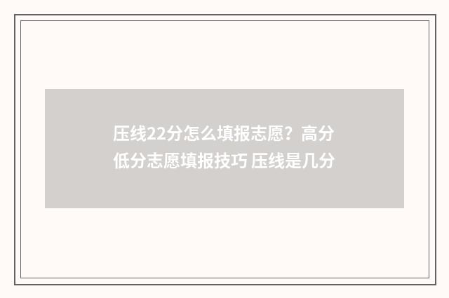 压线22分怎么填报志愿？高分低分志愿填报技巧 压线是几分