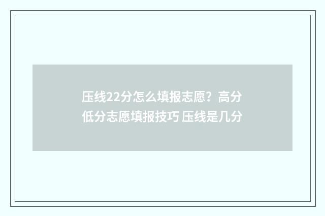 压线22分怎么填报志愿？高分低分志愿填报技巧 压线是几分
