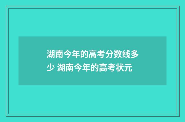 湖南今年的高考分数线多少 湖南今年的高考状元