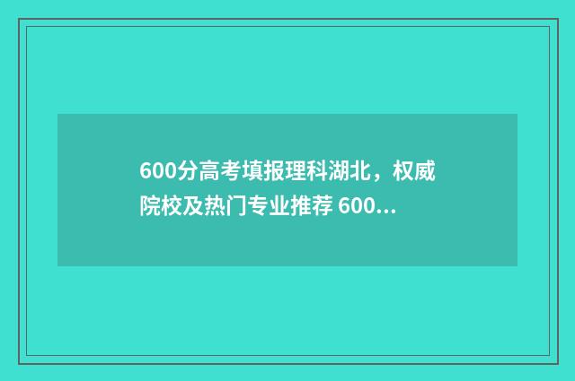600分高考填报理科湖北，权威院校及热门专业推荐 600分高考填报理科多少分