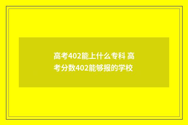 高考402能上什么专科 高考分数402能够报的学校