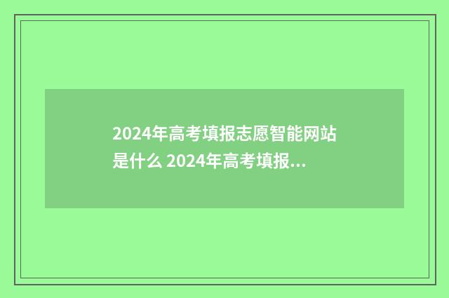 2024年高考填报志愿智能网站是什么 2024年高考填报征集志愿时间