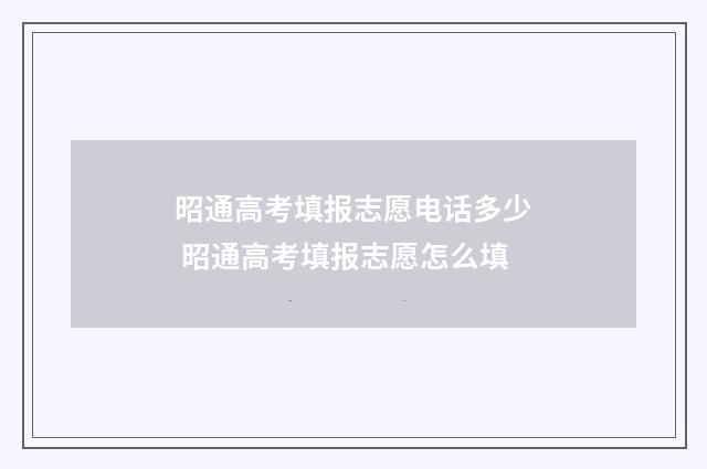 昭通高考填报志愿电话多少 昭通高考填报志愿怎么填