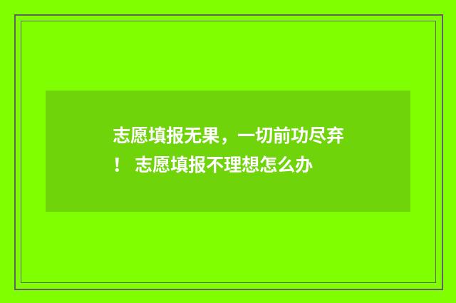 志愿填报无果，一切前功尽弃！ 志愿填报不理想怎么办