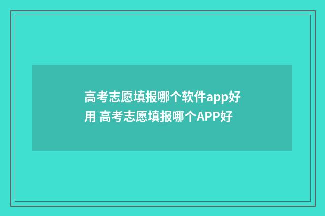高考志愿填报哪个软件app好用 高考志愿填报哪个APP好