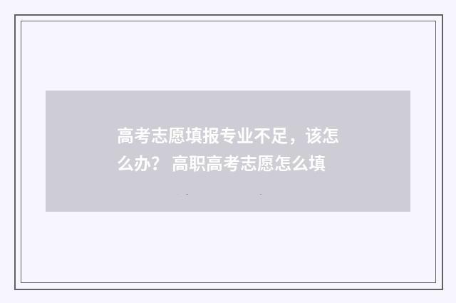 高考志愿填报专业不足，该怎么办？ 高职高考志愿怎么填