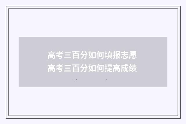 高考三百分如何填报志愿 高考三百分如何提高成绩