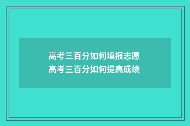 高考三百分如何填报志愿 高考三百分如何提高成绩
