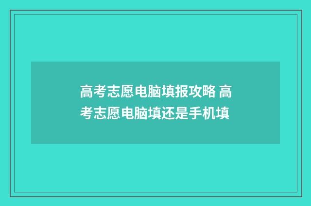 高考志愿电脑填报攻略 高考志愿电脑填还是手机填