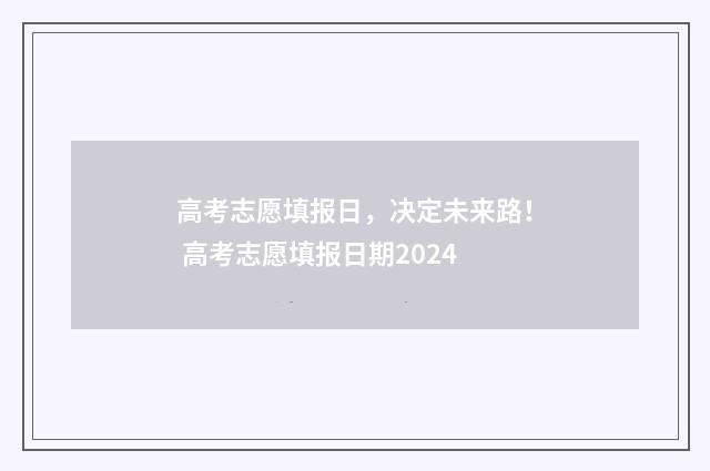 高考志愿填报日，决定未来路！ 高考志愿填报日期2024