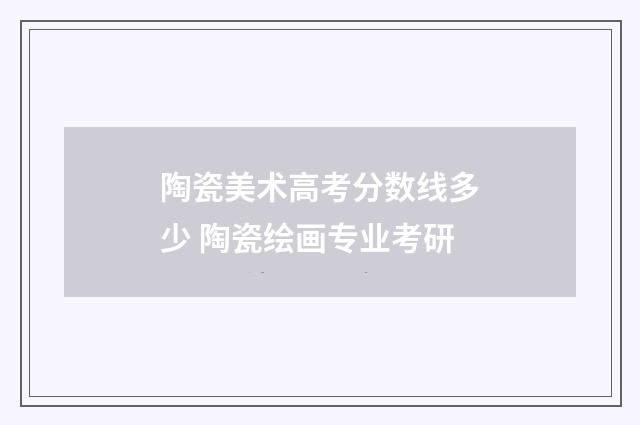 陶瓷美术高考分数线多少 陶瓷绘画专业考研