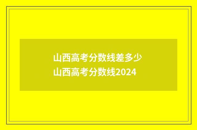 山西高考分数线差多少 山西高考分数线2024