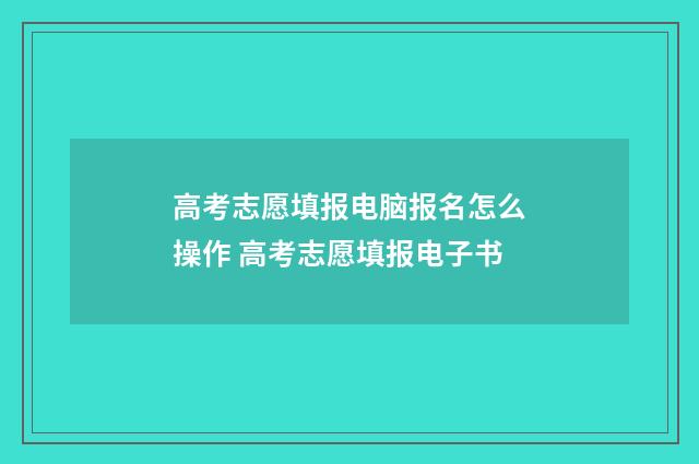 高考志愿填报电脑报名怎么操作 高考志愿填报电子书
