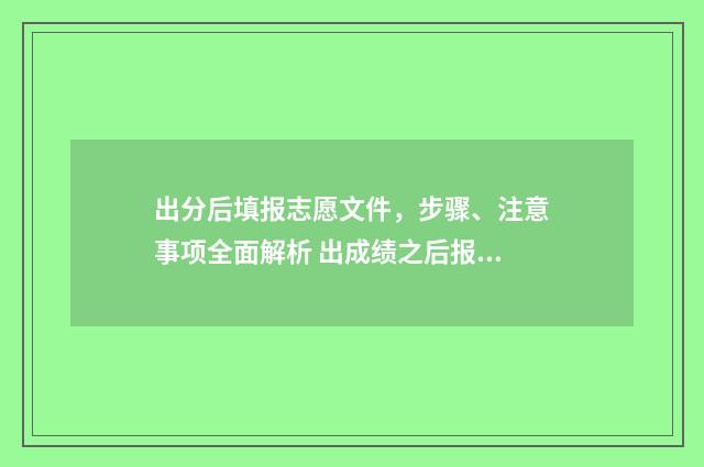 出分后填报志愿文件，步骤、注意事项全面解析 出成绩之后报志愿