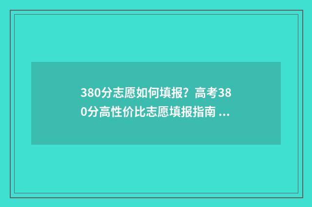 380分志愿如何填报?高考380分高性价比志愿填报指南 高考380分报什么学校