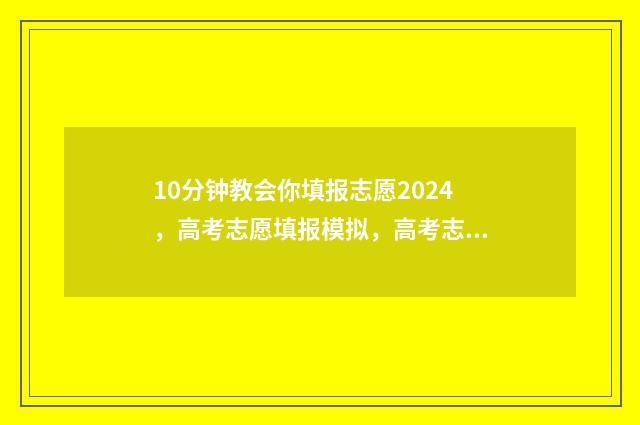 10分钟教会你填报志愿2024,高考志愿填报模拟,高考志愿网上填报时间及入口 填上的填怎么写
