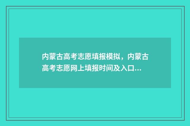 内蒙古高考志愿填报模拟，内蒙古高考志愿网上填报时间及入口 内蒙古职高高考录取线2024