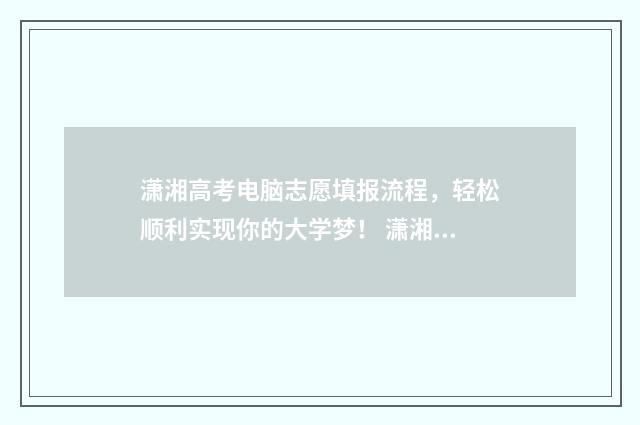 潇湘高考电脑志愿填报流程，轻松顺利实现你的大学梦！ 潇湘高考如何在电脑上操作