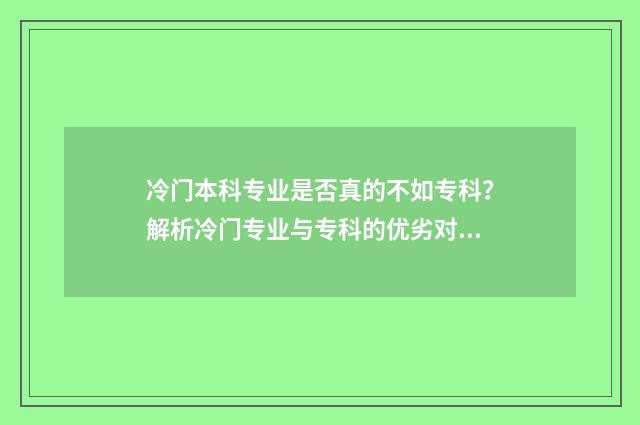 冷门本科专业是否真的不如专科？解析冷门专业与专科的优劣对比 冷门本科专业不如专科吗?