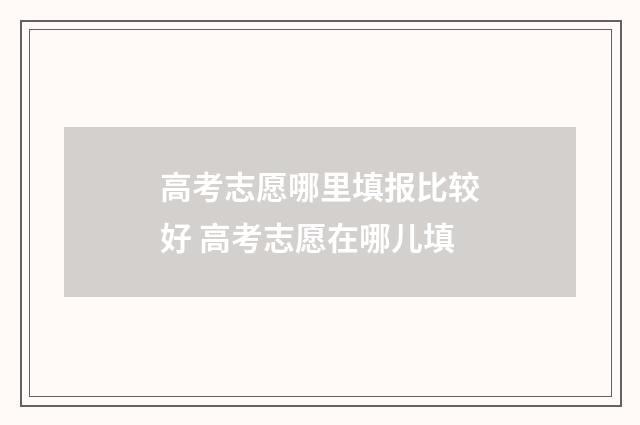 高考志愿哪里填报比较好 高考志愿在哪儿填