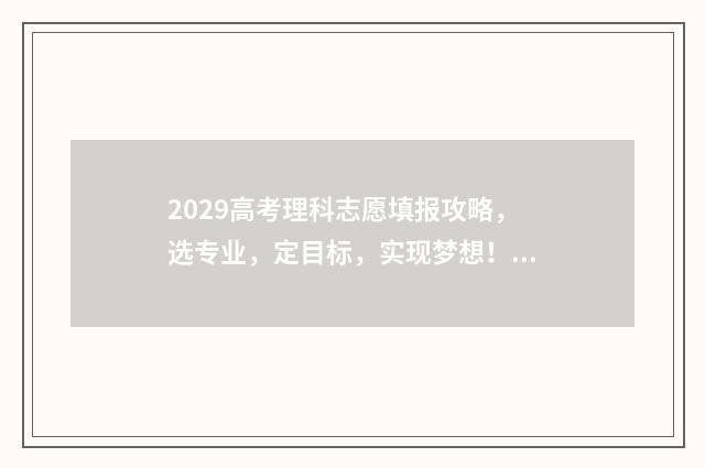 2029高考理科志愿填报攻略，选专业，定目标，实现梦想！ 21年高考理科排名