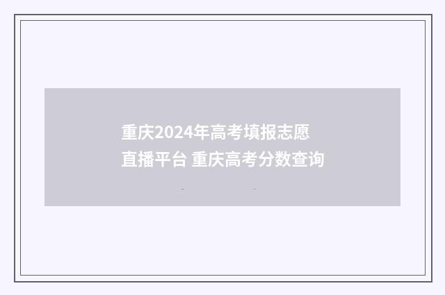 重庆2024年高考填报志愿直播平台 重庆高考分数查询