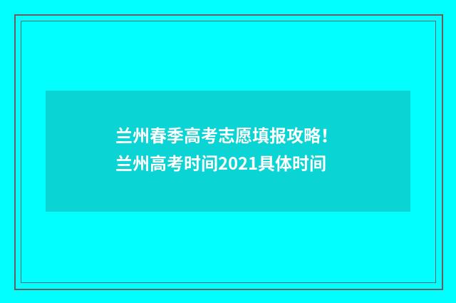 兰州春季高考志愿填报攻略！ 兰州高考时间2021具体时间