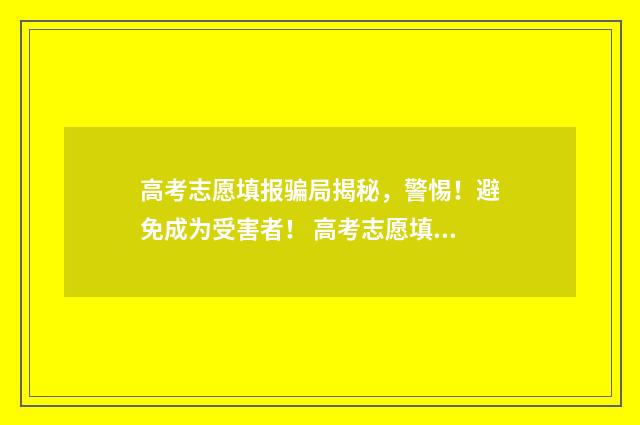 高考志愿填报骗局揭秘，警惕！避免成为受害者！ 高考志愿填报和招生录取即将开始!警惕这五个骗局