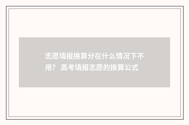 志愿填报换算分在什么情况下不用？ 高考填报志愿的换算公式