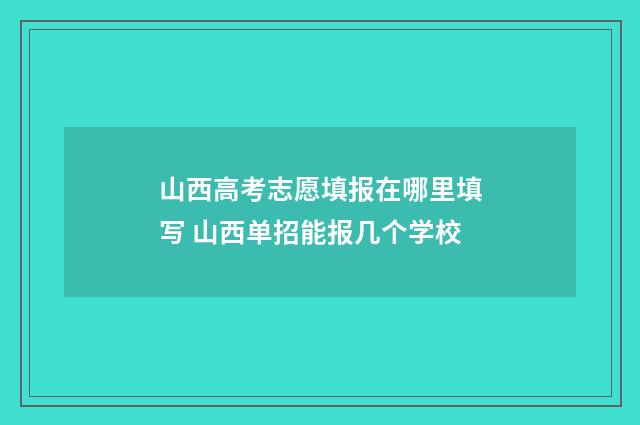 山西高考志愿填报在哪里填写 山西单招能报几个学校
